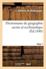 Dictionnaire de Geographie Sacree Et Ecclesiastique, Contenant En Outre Les Tableaux Suivants. T. 1