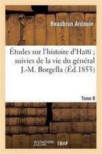 Etudes Sur L Histoire D Haiti; Suivies de La Vie Du General J.-M. Borgella. Tome 8