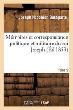 Memoires Et Correspondance Politique Et Militaire Du Roi Joseph. Tome 9