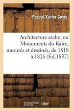 Architecture Arabe, Ou Monuments Du Kaire, Mesures Et Dessines, de 1818 A 1826