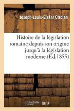 Histoire de La Legislation Romaine Depuis Son Origine Jusqu a la Legislation Moderne, Suivie