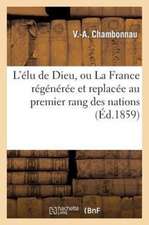 L'Elu de Dieu, Ou La France Regeneree Et Replacee Au Premier Rang Des Nations Par Sa Majeste: Precede D'Une Notice Biographiq