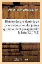 Histoire Des Arts, Destinée Au Cours d'Éducation Des Demoiselles: Et Des Jeunes Messieurs Qui Ne Veulent Pas Apprendre Le Latin . Par M. Wandelaincour