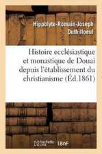 Histoire Ecclésiastique Et Monastique de Douai Depuis l'Établissement Du Christianisme