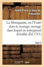 Monogamie. l'Unité Dans Le Mariage, Ouvrage Pour Établir l'Exacte. Tome 3