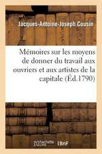 Memoires Sur Les Moyens de Donner Du Travail Aux Ouvriers Et Aux Artistes de La Capitale