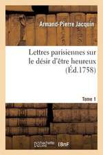 Lettres Parisiennes Sur Le Desir D'Etre Heureux. Tome 1, Partie 1