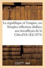 La Republique Et L'Empire, Ou Simples Reflexions Dediees Aux Travailleurs de La Cote-D'Or