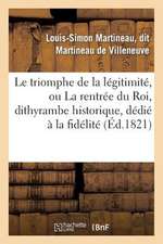 Le Triomphe de La Legitimite, Ou La Rentree Du Roi, Dithyrambe Historique, Dedie a la Fidelite