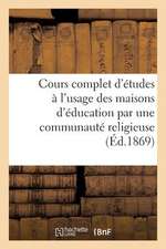 Cours Complet D'Etudes A L'Usage Des Maisons D'Education Par Une Communaute Religieuse (Ed.1869)