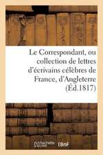 Le Correspondant, Ou Collection de Lettres D'Ecrivains Celebres de France, D'Angleterre (Ed.1817): Et Autres Pays de L'Europe, Sur La Politique, La Mo