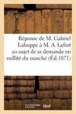 Reponse de M. Gabriel Lahuppe A M. A. Lefort Au Sujet de Sa Demande En Nullite Du Marche (Ed.1871): de GRE a GRE Du 31 Aout 1869...