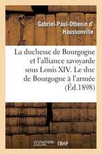 La Duchesse de Bourgogne Et L'Alliance Savoyarde Sous Louis XIV. Le Duc de Bourgogne A L'Armee: . Les Annees D'Epreuve