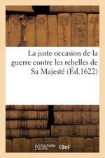 La Juste Occasion de La Guerre Contre Les Rebelles de Sa Majeste