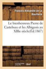 Le Bienheureux Pierre de Castelnau Et Les Albigeois Au Xiiie Siecle; Par Mgr de La Bouillerie, ...