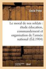 Le Moral de Nos Soldats: Etude Sur Education, Commandement Et Organisation de L'Armee Nationale