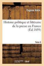 Histoire Politique Et Litteraire de La Presse En France. T. 6