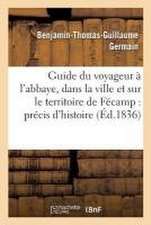 Guide Du Voyageur À l'Abbaye, Dans La Ville Et Sur Le Territoire de Fécamp: Précis d'Histoire