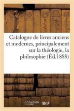 Catalogue de Livres Anciens Et Modernes, Principalement Sur La Théologie, La Philosophie