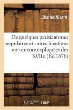 de Quelques Parisianismes Populaires Et Autres Locutions Non Encore Ou Plus Ou Moins: Imparfaitement Expliquées Des Xviie, Xviiie Et Xixe Siècles