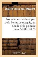 Nouveau Manuel Complet de la Bonne Compagnie, Ou Guide de la Politesse Et de la: Bienséance: Nouvelle Édition Augmentée