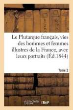 Le Plutarque Français, Vies Des Hommes Et Femmes Illustres de la France, Avec Leurs Tome 2