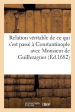 Relation Véritable de Ce Qui s'Est Passé À Constantinople Avec Monsieur de Guilleragues