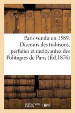 Paris Vendu En 1589. Discours Des Trahisons, Perfidies Et Desloyautez Des Politiques de Paris