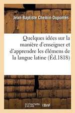 Quelques Idées Sur La Manière d'Enseigner Et d'Apprendre Les Élémens de la Langue Latine