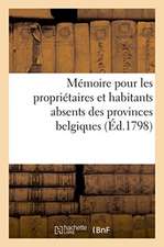 Mémoire Pour Les Propriétaires Et Habitants Absents Des Provinces Belgiques: Qui n'Ont Cessé d'Être Sujets de l'Empereur Et Roi, Qu'au Moment de la Ce