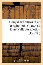 Coup d'Oeil d'Un Ami de la Vérité, Sur Les Bases de la Nouvelle Constitution: Soumise Par Le Sénat À l'Acceptation de Sa Majesté Louis XVIII