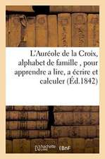 L'Auréole de la Croix, Alphabet de Famille, Pour Apprendre a Lire, a Écrire Et Calculer,: Aux Personnes de Tous Les Lieux Et de Tout Age, En Forme de