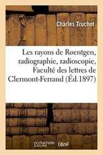 Les Rayons de Roentgen, Radiographie, Radioscopie: Conférence Faite À l'Amphithéâtre de la Faculté: Des Lettres de Clermont-Ferrand, Le Vendredi 5 Mar