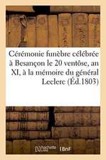 Cérémonie Funèbre Célébrée À Besançon Le 20 Ventôse, an XI, À La Mémoire Du Général Leclerc:: Mort À Saint-Domingue, Le 11 Brumaire Précédent. Éloge F