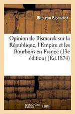 Opinion de Bismarck Sur La République, l'Empire Et Les Bourbons En France 13e Édition