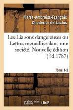 Les Liaisons Dangereuses Ou Lettres Recueillies Dans Une Société. Tome 1-2: Et Publiées Pour l'Instruction de Quelques Autres. Nouvelle Édition