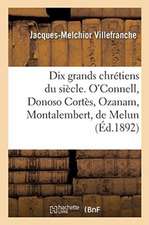 Dix Grands Chrétiens Du Siècle. O'Connell, Donoso Cortès, Ozanam, Montalembert, de Melun: Dupont, Louis Veuillot, Garcia Moreno, de Sonis, Windthorst