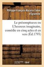 Le Présomptueux Ou l'Heureux Imaginaire, Comédie En Cinq Actes Et En Vers: Théatre Français, Le 20 Février 1790