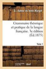Grammaire Théorique Et Pratique de la Langue Française. 3e Édition. Tome 1: À l'Usage Des Classes Supérieures Des Écoles
