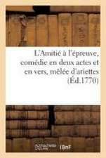 L'Amitié À l'Épreuve, Comédie En Deux Actes Et En Vers, Mêlée d'Ariettes: Fontainebleau, 13 Novembre 1770