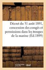 Décret Du 31 Août 1891 Portant Règlement Sur La Concession Des Congés Et Permissions: Dans Les Troupes de la Marine. 2e Édition