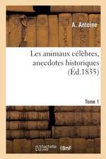 Les Animaux Célèbres, Anecdotes Historiques Sur Des Traits d'Intelligence, d'Adresse: de Courage, de Bonté, d'Attachement. Tome 1