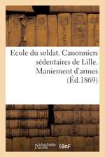 Ecole Du Soldat. Canonniers Sédentaires de Lille. Maniement d'Armes: À l'Usage Des Sous-Officiers Et Caporaux