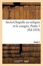 Aix-La-Chapelle Ses Reliques Et Le Congrès. Partie 1: Ou Table Des Matières Qu'auraient Pu Traiter Les Souverains Réunis En Congrès À Aix-La-Chapelle