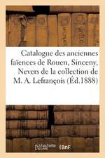 Catalogue Des Anciennes Faïences de Rouen, Sinceny, Nevers, Sceaux: Quelques Faïences Étrangères de la Collection de M. A. Lefrançois