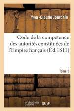 Code de la Compétence Des Autorités Constituées de l'Empire Français. Tome 3: Ou Collection Des Dispositions Contitutionnelles, Législatives, Administ