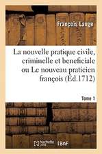 La Nouvelle Pratique Civile, Criminelle Et Beneficiale Ou Le Nouveau Praticien François. Tome 1