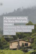 A Separate Authority (He Mana Motuhake), Volume I: Establishing the Tūhoe Māori Sanctuary in New Zealand, 1894–1915