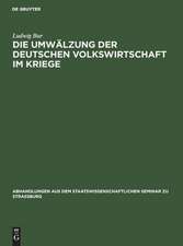 Die Umwälzung der deutschen Volkswirtschaft im Kriege: eine kriegswirtschaftliche Studie