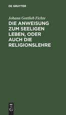 Die Anweisung zum seeligen Leben, oder auch die Religionslehre ...: in Vorlesungen gehalten zu Berlin, im Jahre 1806